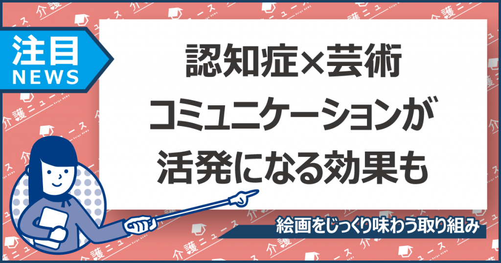 認知症の高齢者がアートの旅へ。うつの改善や記憶力の向上効果も