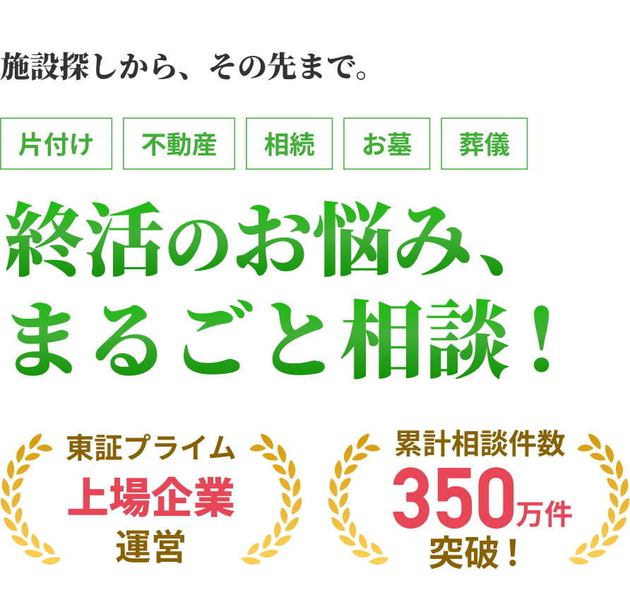 施設探しから、その先まで。片付け・不動産・相続・お墓・葬儀。終活のお悩み、まるごと相談！東証プライム上場企業運営。累計相談件数350万件突破！